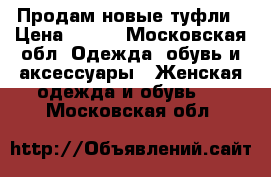 Продам новые туфли › Цена ­ 700 - Московская обл. Одежда, обувь и аксессуары » Женская одежда и обувь   . Московская обл.